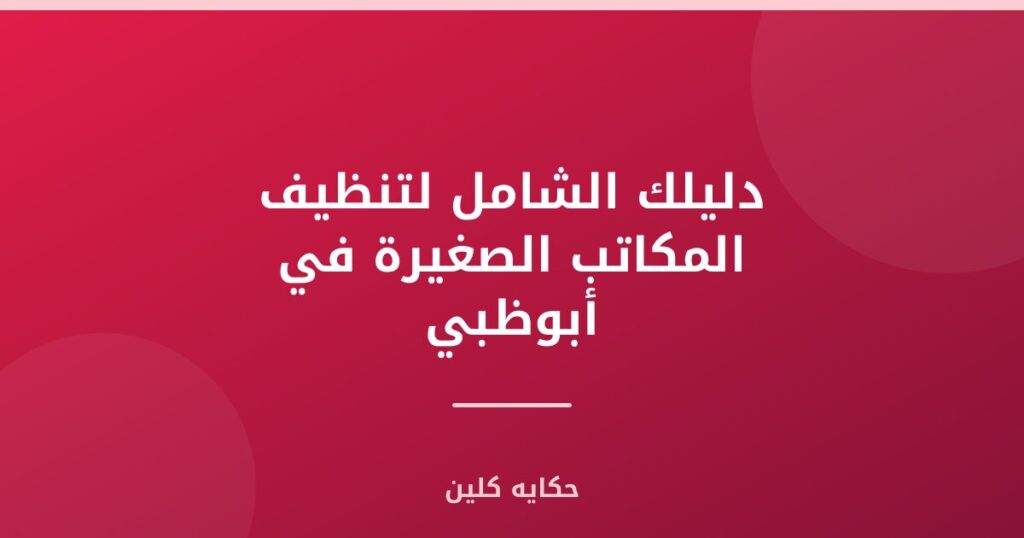 دليلك الشامل لتنظيف المكاتب الصغيرة في أبوظبي