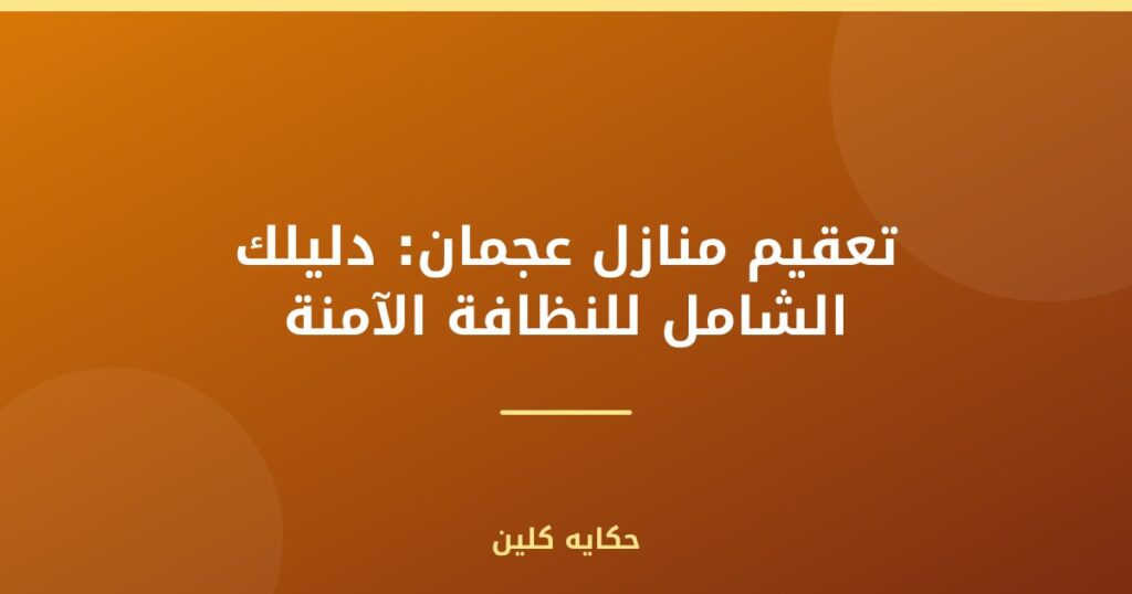 تعقيم منازل عجمان: دليلك الشامل للنظافة الآمنة
